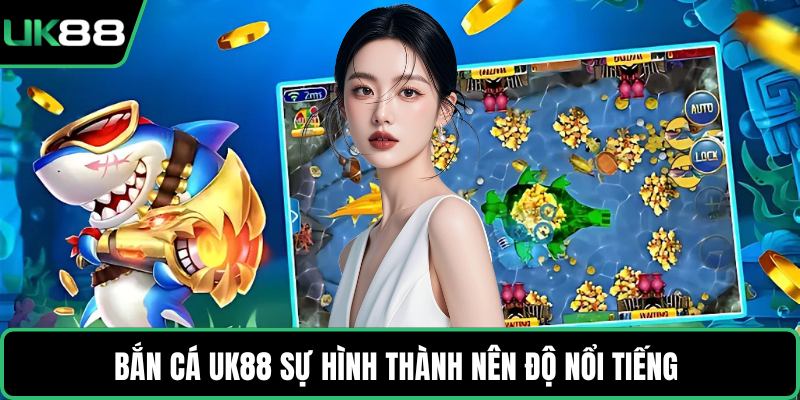 Bắn cá UK88 sự hình thành nên độ nổi tiếng