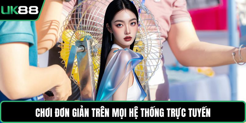 Chơi đơn giản trên mọi hệ thống trực tuyến