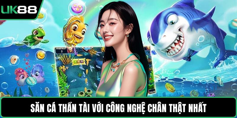 Săn cá Thần Tài với công nghệ chân thật nhất